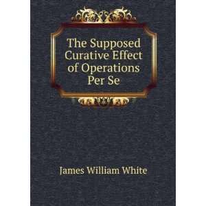  The Supposed Curative Effect of Operations Per Se James 