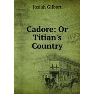  Cadore Or Titians Country Josiah Gilbert Books