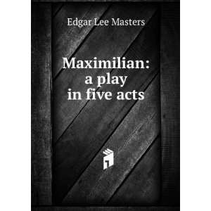  Maximilian a play in five acts Edgar Lee Masters Books
