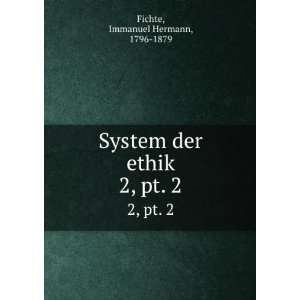  System der ethik. 2 3 Immanuel Hermann, 1796 1879 Fichte Books
