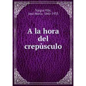   hora del crepÃ¹sculo JosÃ© MarÃ­a, 1860 1933 Vargas Vila Books