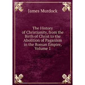 The History of Christianity, from the Birth of Christ to the Abolition 