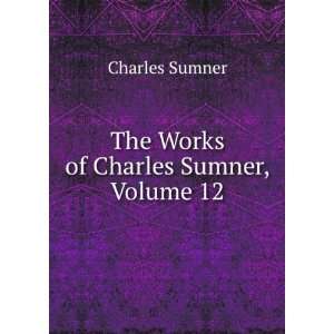    The Works of Charles Sumner, Volume 12 Charles Sumner Books