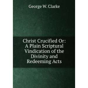  Christ Crucified Or A Plain Scriptural Vindication of the 