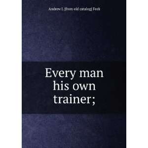   Every man his own trainer; Andrew J. [from old catalog] Feek Books