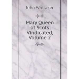  Mary Queen of Scots Vindicated, Volume 2 John Whitaker 