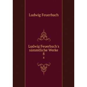 Ludwig Feuerbachs sÃ¤mmtliche Werke. 8 Ludwig Feuerbach  