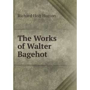  The Works of Walter Bagehot . Richard Holt Hutton Books